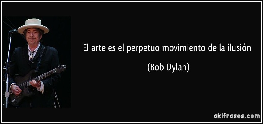 El arte es el perpetuo movimiento de la ilusión (Bob Dylan)
