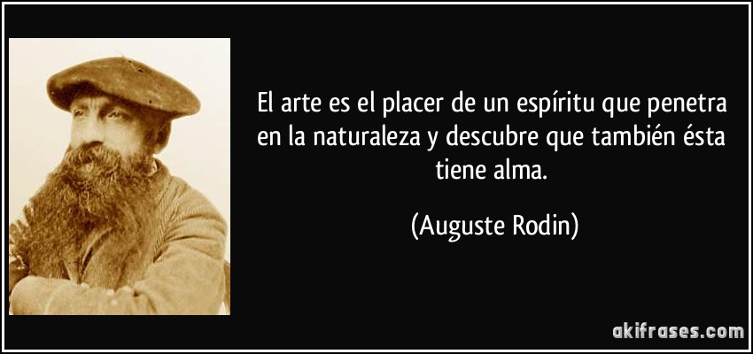 El arte es el placer de un espíritu que penetra en la naturaleza y descubre que también ésta tiene alma. (Auguste Rodin)