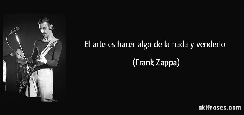 El arte es hacer algo de la nada y venderlo (Frank Zappa)