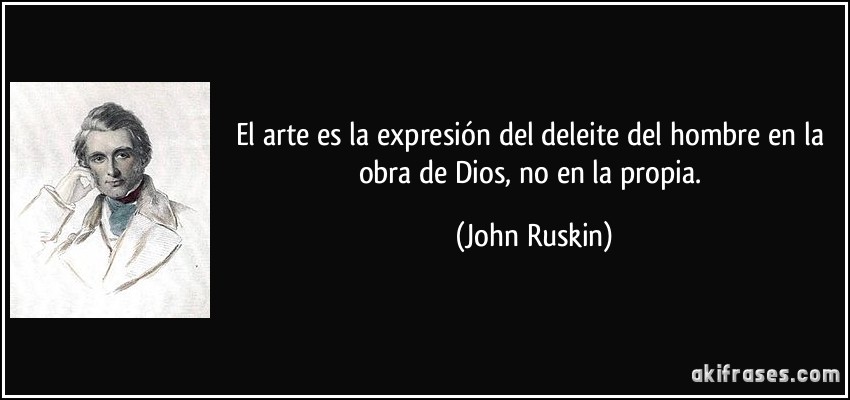 El arte es la expresión del deleite del hombre en la obra de Dios, no en la propia. (John Ruskin)
