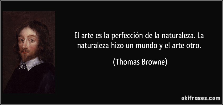 El arte es la perfección de la naturaleza. La naturaleza hizo un mundo y el arte otro. (Thomas Browne)
