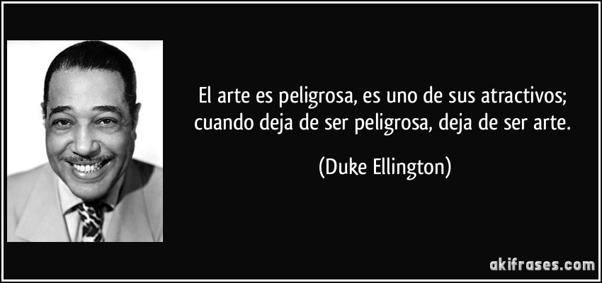 El arte es peligrosa, es uno de sus atractivos; cuando deja de ser peligrosa, deja de ser arte. (Duke Ellington)