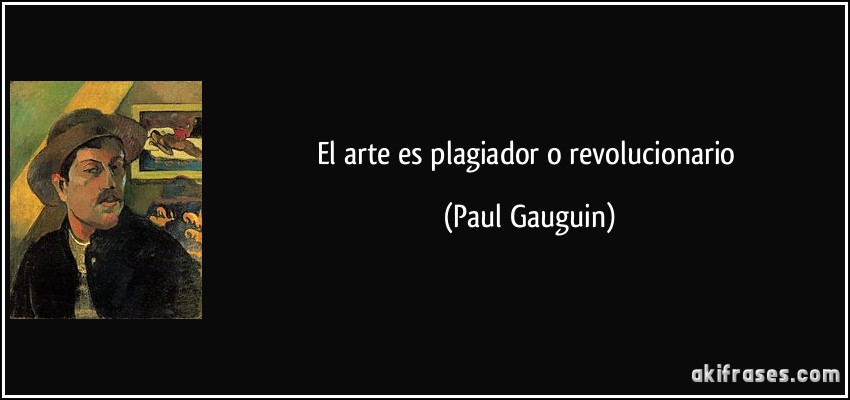El arte es plagiador o revolucionario (Paul Gauguin)
