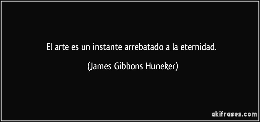 El arte es un instante arrebatado a la eternidad. (James Gibbons Huneker)