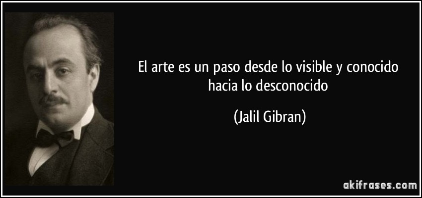 El arte es un paso desde lo visible y conocido hacia lo desconocido (Jalil Gibran)