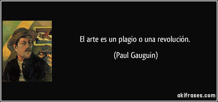 El arte es un plagio o una revolución. (Paul Gauguin)