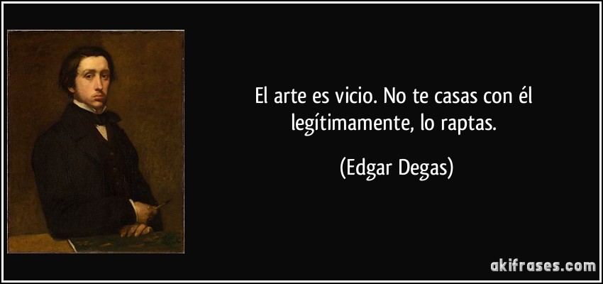 El arte es vicio. No te casas con él legítimamente, lo raptas. (Edgar Degas)