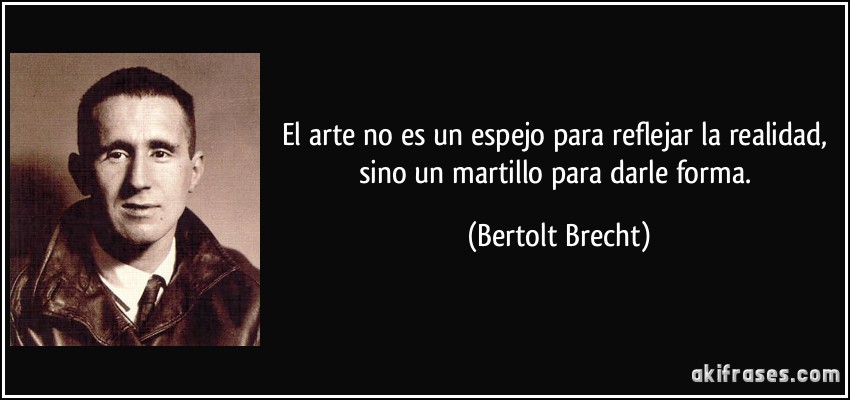 El arte no es un espejo para reflejar la realidad, sino un martillo para darle forma. (Bertolt Brecht)