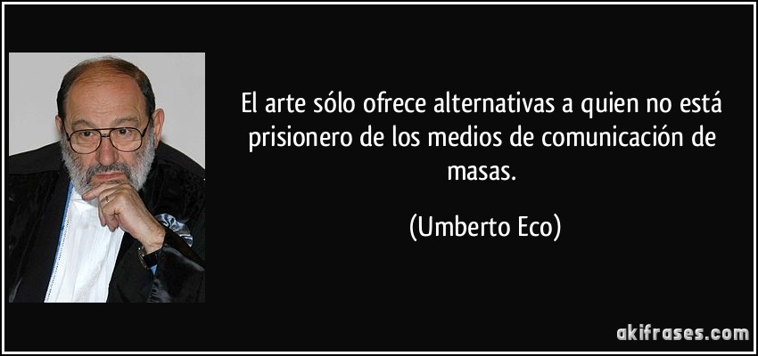 El arte sólo ofrece alternativas a quien no está prisionero de los medios de comunicación de masas. (Umberto Eco)