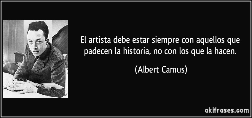 El artista debe estar siempre con aquellos que padecen la historia, no con los que la hacen. (Albert Camus)