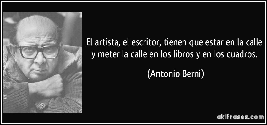 El artista, el escritor, tienen que estar en la calle y meter la calle en los libros y en los cuadros. (Antonio Berni)
