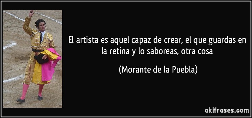El artista es aquel capaz de crear, el que guardas en la retina y lo saboreas, otra cosa (Morante de la Puebla)