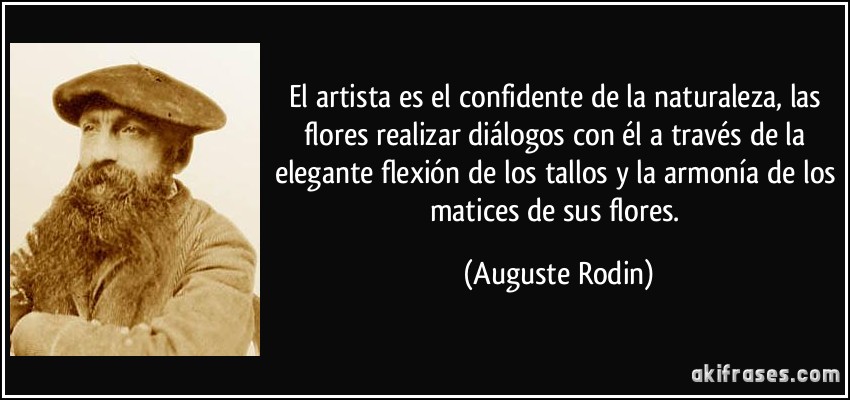 El artista es el confidente de la naturaleza, las flores realizar diálogos con él a través de la elegante flexión de los tallos y la armonía de los matices de sus flores. (Auguste Rodin)