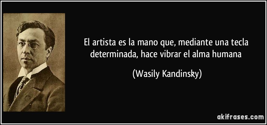 El artista es la mano que, mediante una tecla determinada, hace vibrar el alma humana (Wasily Kandinsky)