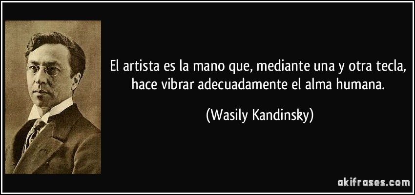 El artista es la mano que, mediante una y otra tecla, hace vibrar adecuadamente el alma humana. (Wasily Kandinsky)
