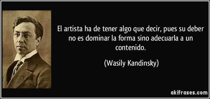 El artista ha de tener algo que decir, pues su deber no es dominar la forma sino adecuarla a un contenido. (Wasily Kandinsky)