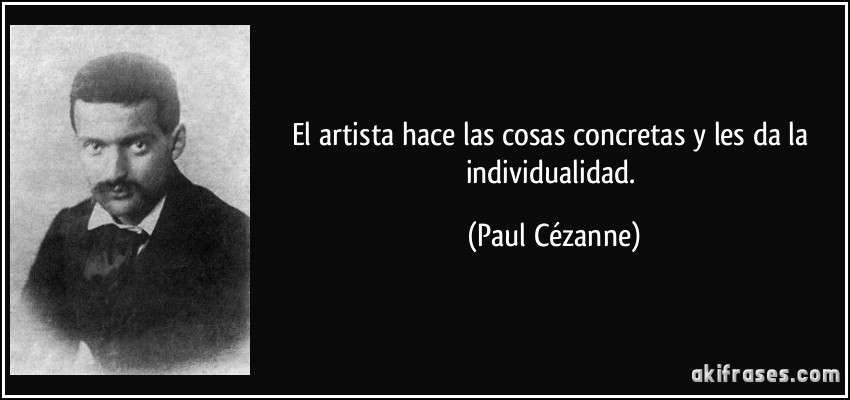 El artista hace las cosas concretas y les da la individualidad. (Paul Cézanne)