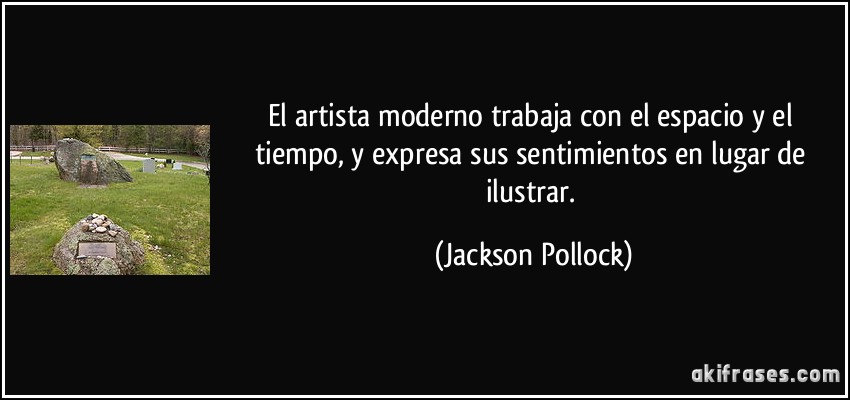 El artista moderno trabaja con el espacio y el tiempo, y expresa sus sentimientos en lugar de ilustrar. (Jackson Pollock)