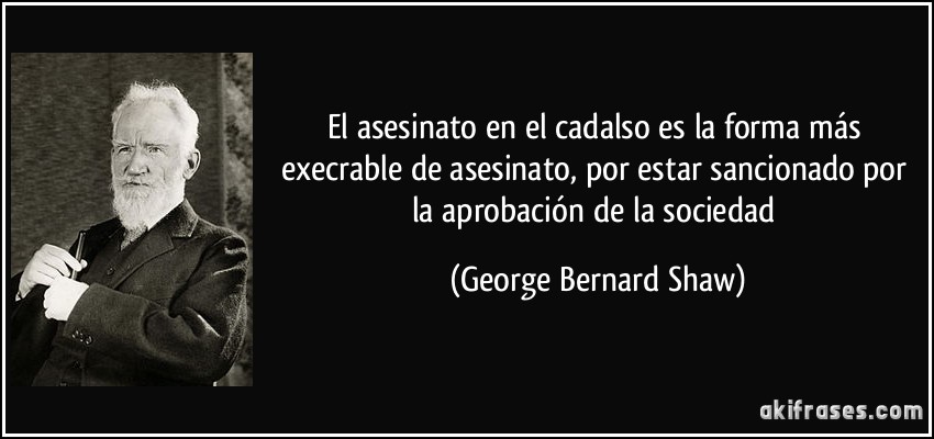 El asesinato en el cadalso es la forma más execrable de asesinato, por estar sancionado por la aprobación de la sociedad (George Bernard Shaw)