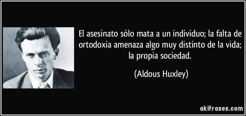 El asesinato sólo mata a un individuo; la falta de ortodoxia amenaza algo muy distinto de la vida; la propia sociedad. (Aldous Huxley)