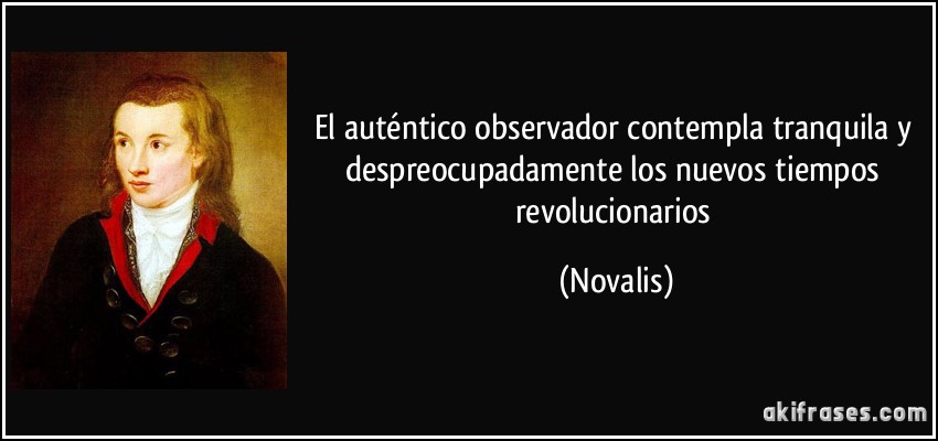 El auténtico observador contempla tranquila y despreocupadamente los nuevos tiempos revolucionarios (Novalis)