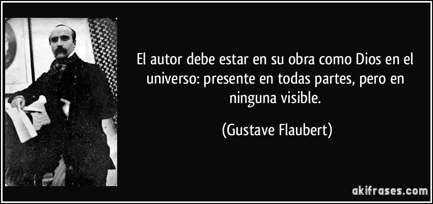 El autor debe estar en su obra como Dios en el universo: presente en todas partes, pero en ninguna visible. (Gustave Flaubert)