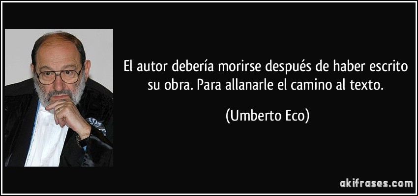 El autor debería morirse después de haber escrito su obra. Para allanarle el camino al texto. (Umberto Eco)