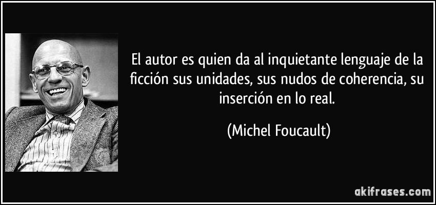 El autor es quien da al inquietante lenguaje de la ficción sus unidades, sus nudos de coherencia, su inserción en lo real. (Michel Foucault)