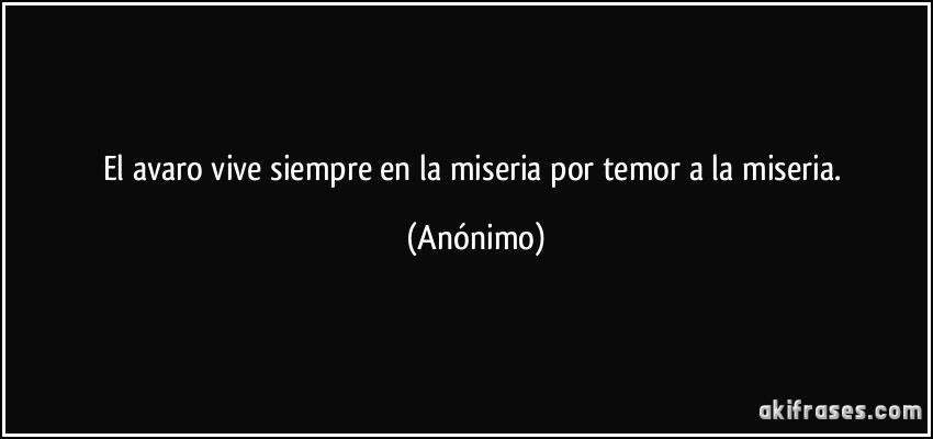 El avaro vive siempre en la miseria por temor a la miseria. (Anónimo)