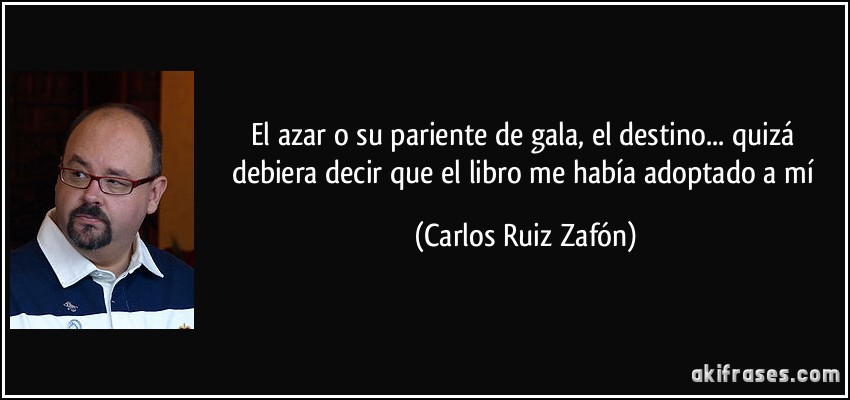 El azar o su pariente de gala, el destino... quizá debiera decir que el libro me había adoptado a mí (Carlos Ruiz Zafón)