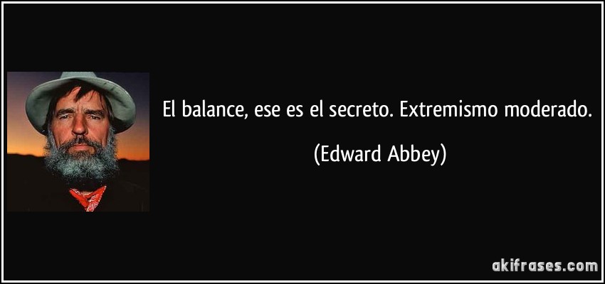 El balance, ese es el secreto. Extremismo moderado. (Edward Abbey)