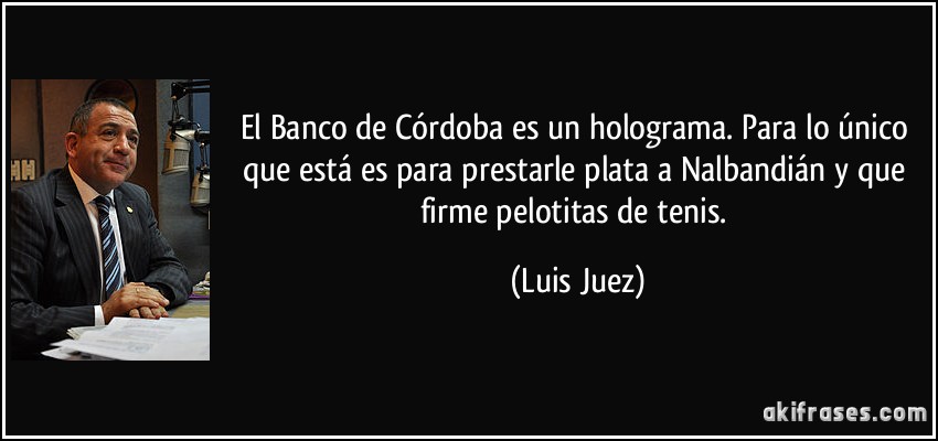 El Banco de Córdoba es un holograma. Para lo único que está es para prestarle plata a Nalbandián y que firme pelotitas de tenis. (Luis Juez)