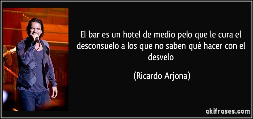El bar es un hotel de medio pelo que le cura el desconsuelo a los que no saben qué hacer con el desvelo (Ricardo Arjona)