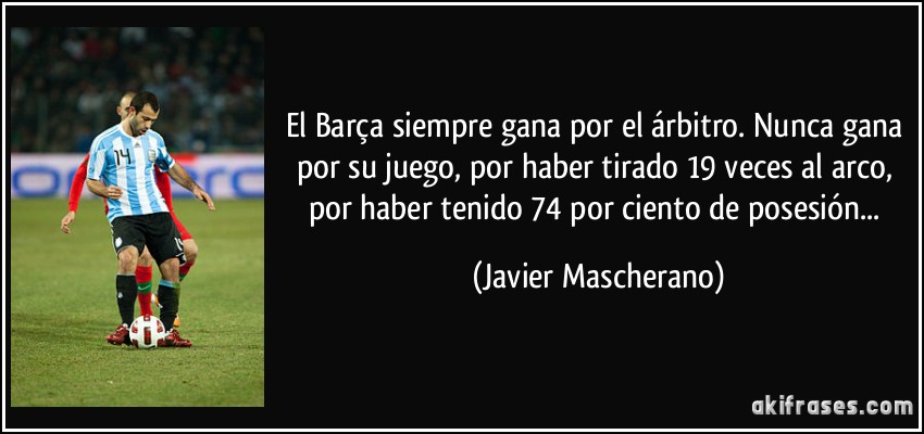 El Barça siempre gana por el árbitro. Nunca gana por su juego, por haber tirado 19 veces al arco, por haber tenido 74 por ciento de posesión... (Javier Mascherano)