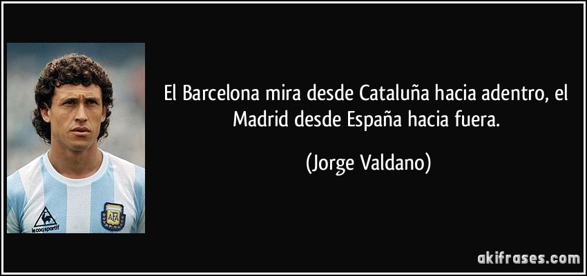 El Barcelona mira desde Cataluña hacia adentro, el Madrid desde España hacia fuera. (Jorge Valdano)