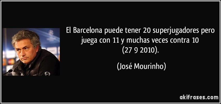 El Barcelona puede tener 20 superjugadores pero juega con 11 y muchas veces contra 10 (27/9/2010). (José Mourinho)
