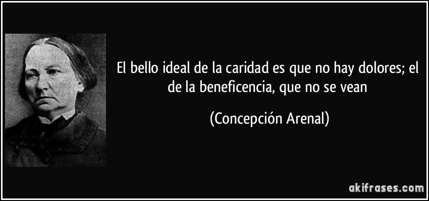 El bello ideal de la caridad es que no hay dolores; el de la beneficencia, que no se vean (Concepción Arenal)