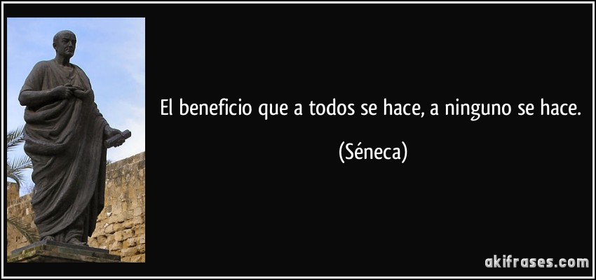 El beneficio que a todos se hace, a ninguno se hace. (Séneca)