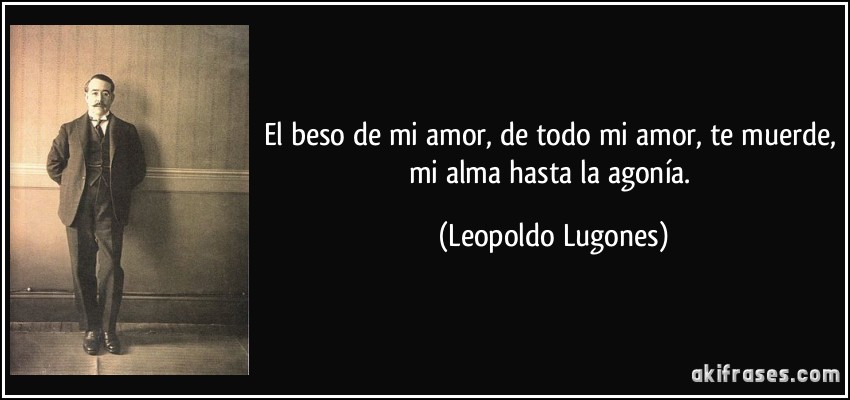 El beso de mi amor, de todo mi amor, te muerde, mi alma hasta la agonía. (Leopoldo Lugones)