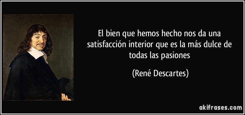 El bien que hemos hecho nos da una satisfacción interior que es la más dulce de todas las pasiones (René Descartes)
