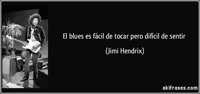 El blues es fácil de tocar pero difícil de sentir (Jimi Hendrix)