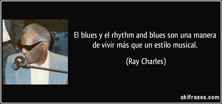 El blues y el rhythm and blues son una manera de vivir más que un estilo musical. (Ray Charles)