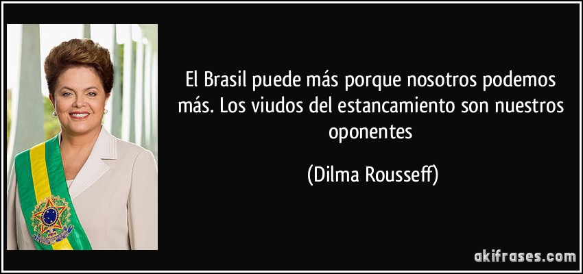 El Brasil puede más porque nosotros podemos más. Los viudos del estancamiento son nuestros oponentes (Dilma Rousseff)