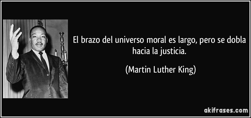 El brazo del universo moral es largo, pero se dobla hacia la justicia. (Martin Luther King)