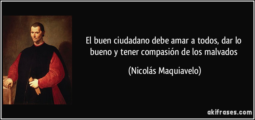El buen ciudadano debe amar a todos, dar lo bueno y tener compasión de los malvados (Nicolás Maquiavelo)