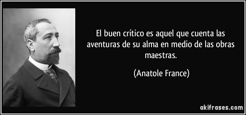 El buen crítico es aquel que cuenta las aventuras de su alma en medio de las obras maestras. (Anatole France)