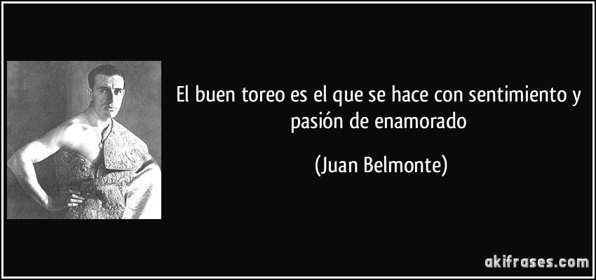 El buen toreo es el que se hace con sentimiento y pasión de enamorado (Juan Belmonte)