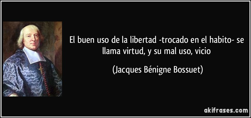 El buen uso de la libertad -trocado en el habito- se llama virtud, y su mal uso, vicio (Jacques Bénigne Bossuet)