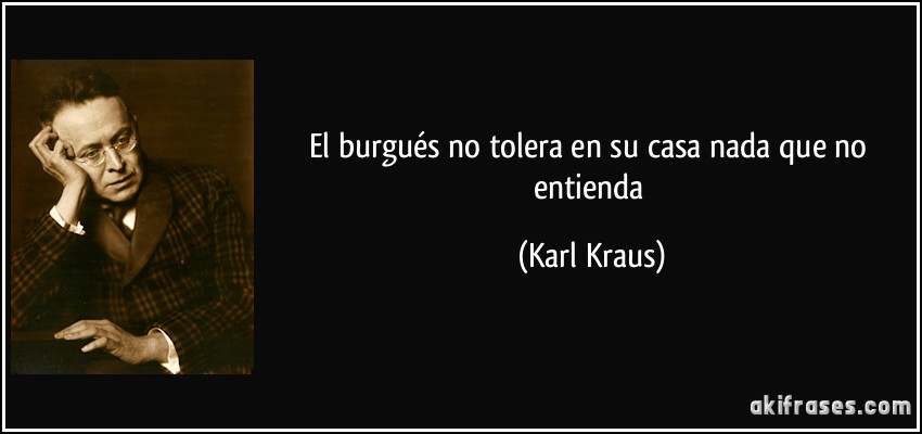 El burgués no tolera en su casa nada que no entienda (Karl Kraus)