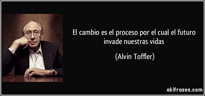 El cambio es el proceso por el cual el futuro invade nuestras vidas (Alvin Toffler)
